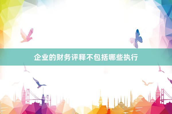 企业的财务评释不包括哪些执行