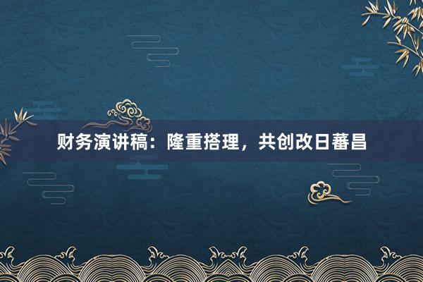 财务演讲稿：隆重搭理，共创改日蕃昌