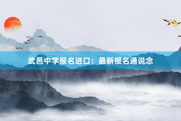 武邑中学报名进口：最新报名通说念
