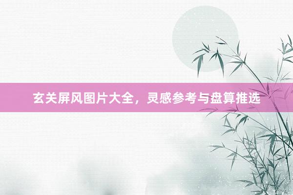 玄关屏风图片大全，灵感参考与盘算推选