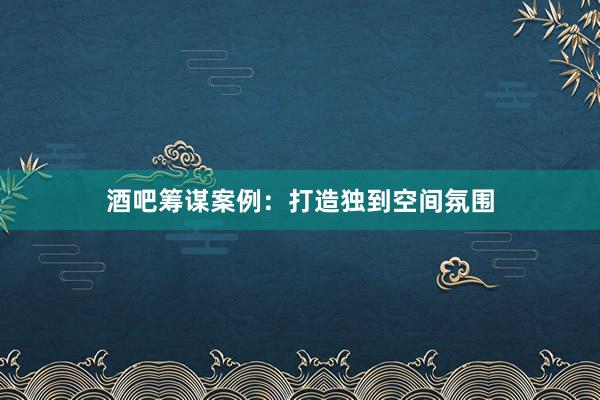 酒吧筹谋案例：打造独到空间氛围