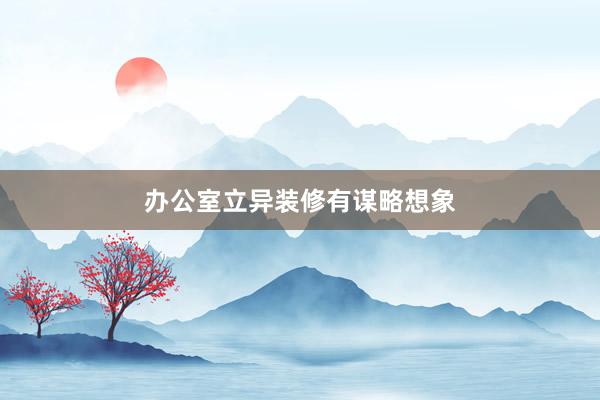办公室立异装修有谋略想象