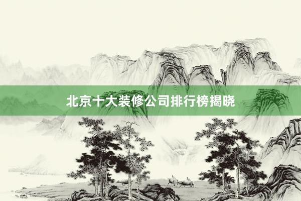 北京十大装修公司排行榜揭晓