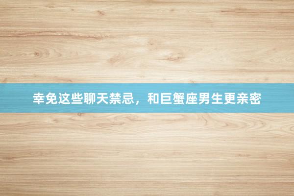 幸免这些聊天禁忌，和巨蟹座男生更亲密