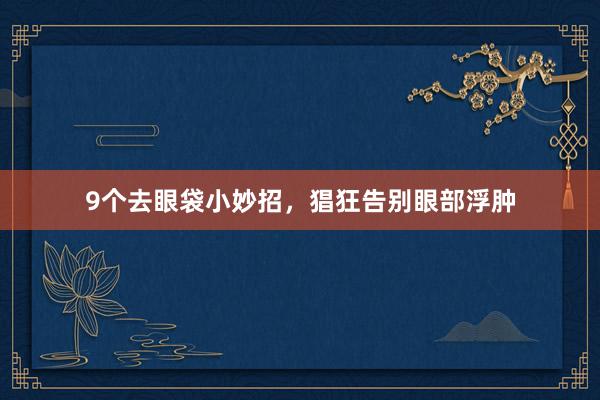 9个去眼袋小妙招，猖狂告别眼部浮肿
