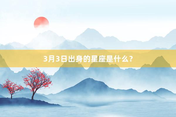 3月3日出身的星座是什么？