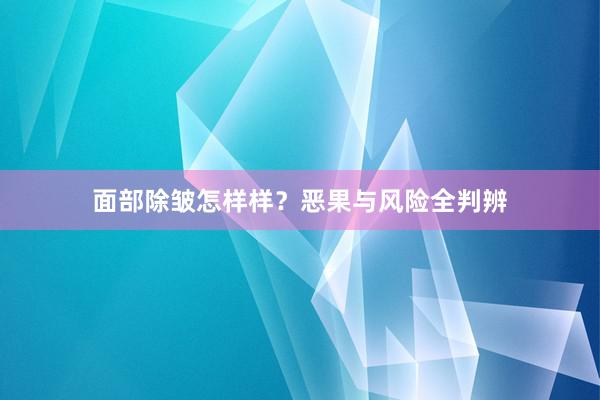 面部除皱怎样样？恶果与风险全判辨
