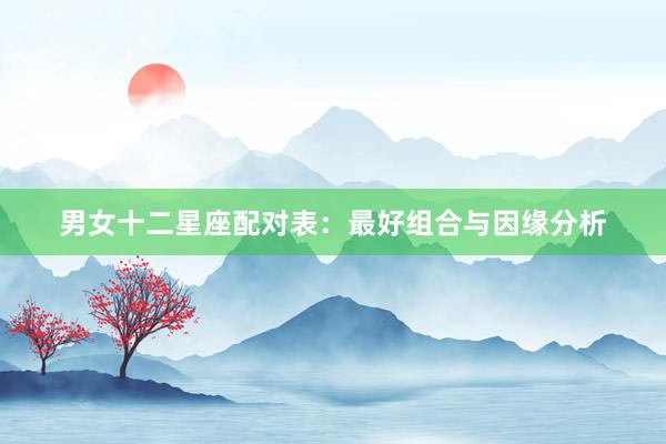 男女十二星座配对表：最好组合与因缘分析