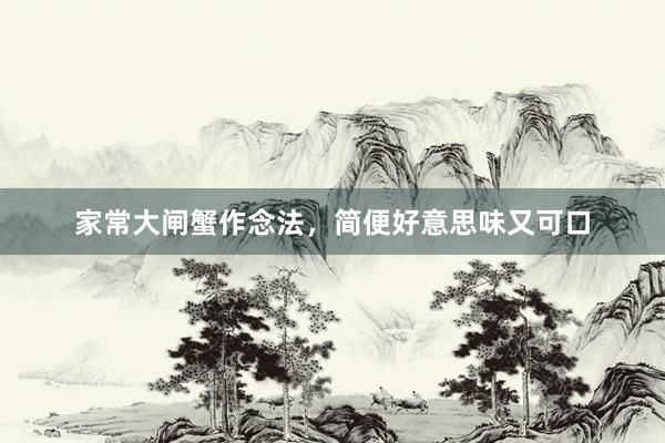 家常大闸蟹作念法，简便好意思味又可口