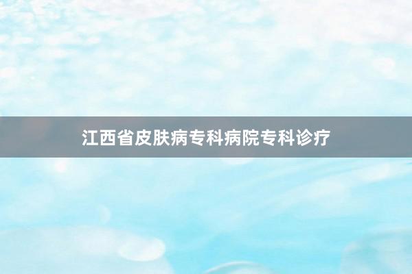 江西省皮肤病专科病院专科诊疗