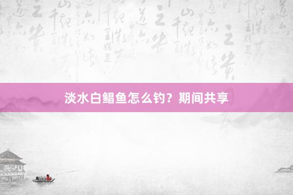 淡水白鲳鱼怎么钓？期间共享