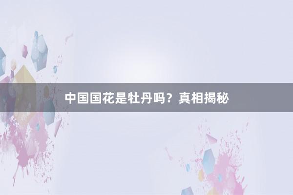 中国国花是牡丹吗？真相揭秘