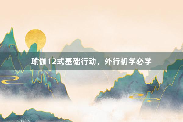 瑜伽12式基础行动，外行初学必学