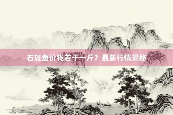 石斑鱼价钱若干一斤？最新行情揭秘
